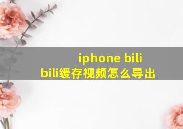 iphone bilibili缓存视频怎么导出